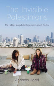Title: Invisible Palestinians: The Hidden Struggle for Inclusion in Jewish Tel Aviv, Author: Andreas Hackl