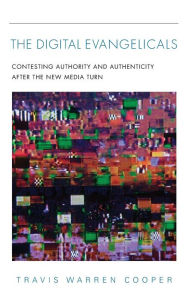 Title: Digital Evangelicals: Contesting Authority and Authenticity After the New Media Turn, Author: Travis Warren Cooper