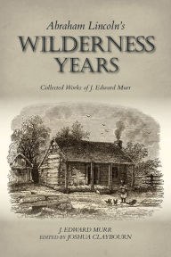 Title: Abraham Lincoln's Wilderness Years: Collected Works of J. Edward Murr, Author: J. Edward Murr