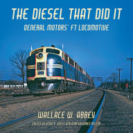 Title: The Diesel That Did It: General Motors' FT Locomotive, Author: Wallace W. Abbey