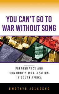 Title: You Can't Go to War without Song: Performance and Community Mobilization in South Africa, Author: Omotayo Jolaosho