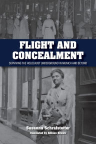 Title: Flight and Concealment: Surviving the Holocaust Underground in Munich and Beyond, Author: Susanna Schrafstetter