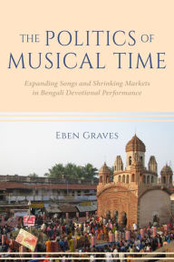 Title: The Politics of Musical Time: Expanding Songs and Shrinking Markets in Bengali Devotional Performance, Author: Eben Graves