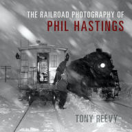 Title: The Railroad Photography of Phil Hastings, Author: Tony Reevy