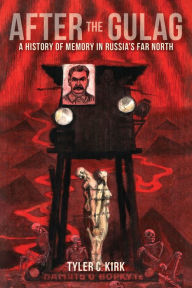 Title: After the Gulag: A History of Memory in Russia's Far North, Author: Tyler C. Kirk