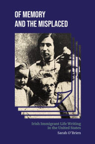 Title: Of Memory and the Misplaced: Irish Immigrant Life Writing in the United States, Author: Sarah O'Brien
