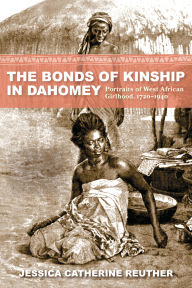 Title: The Bonds of Kinship in Dahomey: Portraits of West African Girlhood, 1720-1940, Author: Jessica Catherine Reuther