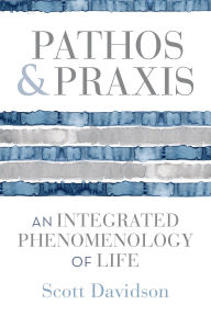 Title: Pathos and Praxis: An Integrated Phenomenology of Life, Author: Scott Davidson