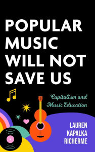 Title: Popular Music Will Not Save Us: Capitalism and Music Education, Author: Lauren K. Richerme