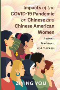 Title: Impacts of the COVID-19 Pandemic on Chinese and Chinese American Women: Racisms, Feminisms, and Foodways, Author: Ziying You