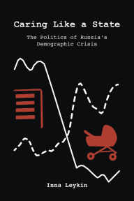 Title: Caring Like a State: The Politics of Russia's Demographic Crisis, Author: Inna Leykin