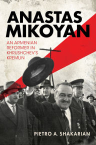 Title: Anastas Mikoyan: An Armenian Reformer in Khrushchev's Kremlin, Author: Pietro A. Shakarian