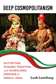 Title: Deep Cosmopolitanism: Kutiyattam, Dynamic Tradition, and Globalizing Heritage in Kerala, India, Author: Leah Lowthorp
