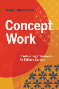 Title: Concept Work: Constructing Frameworks for Folklore Studies, Author: Jason Baird Jackson