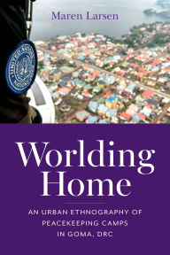 Title: Worlding Home: An Urban Ethnography of Peacekeeping Camps in Goma, DRC, Author: Maren Larsen