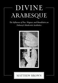 Title: Divine Arabesque: The Influence of Poe, Wagner, and Baudelaire on Debussy's Modernist Aesthetics, Author: Matthew Brown