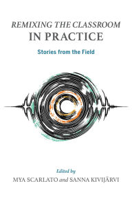 Title: Remixing the Classroom in Practice: Stories from the Field, Author: Mya Scarlato