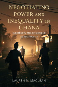 Title: Negotiating Power and Inequality in Ghana: Electricity and Citizenship as Reciprocity, Author: Lauren Morris MacLean