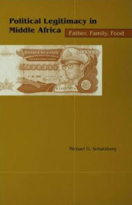 Title: Political Legitimacy in Middle Africa: Father, Family, Food, Author: Michael G. Schatzberg