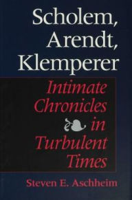 Title: Scholem, Arendt, Klemperer: Intimate Chronicles in Turbulent Times, Author: Steven E. Aschheim
