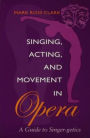 Singing, Acting, and Movement in Opera: A Guide to Singer-getics