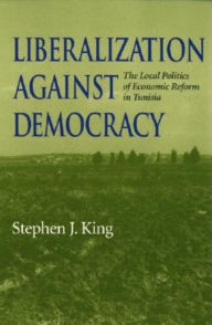 Title: Liberalization against Democracy: The Local Politics of Economic Reform in Tunisia, Author: Stephen J. King