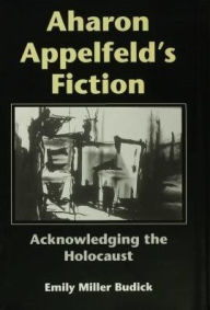 Title: Aharon Appelfeld's Fiction: Acknowledging the Holocaust, Author: Emily Miller Budick