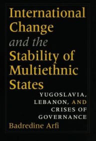 Title: International Change and the Stability of Multiethnic States: Yugoslavia, Lebanon, and Crises of Governance, Author: Badredine Arfi