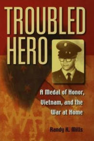Title: Troubled Hero: A Medal of Honor, Vietnam, and the War at Home, Author: Randy K. Mills