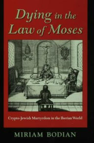 Title: Dying in the Law of Moses: Crypto-Jewish Martyrdom in the Iberian World, Author: Miriam Bodian