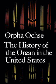 Title: The History of the Organ in the United States, Author: Orpha Ochse
