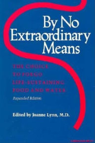 Title: By No Extraordinary Means, Expanded Edition: The Choice to Forgo Life-Sustaining Food and Water / Edition 2, Author: Joanne Lynn