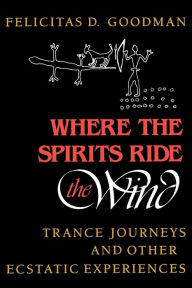 Title: Where the Spirits Ride the Wind: Trance Journeys and Other Ecstatic Experiences, Author: Felicitas D Goodman