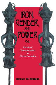 Title: Iron, Gender, and Power: Rituals of Transformation in African Societies, Author: Eugenia W. Herbert