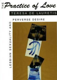 Title: The Practice of Love: Lesbian Sexuality and Perverse Desire, Author: Teresa de Lauretis