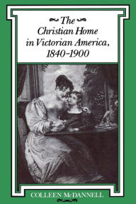 Title: The Christian Home in Victorian America, 1840-1900 / Edition 1, Author: Colleen McDannell