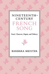 Title: Nineteenth-Century French Song: Faure, Chausson, Duparc, and Debussy / Edition 1, Author: Barbara Meister