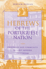 Title: Hebrews of the Portuguese Nation: Conversos and Community in Early Modern Amsterdam, Author: Miriam Bodian