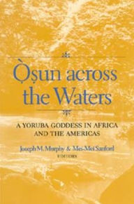 Title: Osun across the Waters: A Yoruba Goddess in Africa and the Americas, Author: Joseph M. Murphy