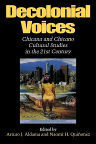 Title: Decolonial Voices: Chicana and Chicano Cultural Studies in the 21st Century / Edition 1, Author: Arturo J. Aldama