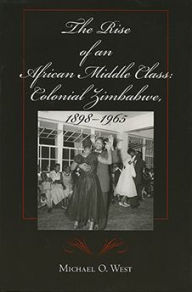 Title: The Rise of an African Middle Class: Colonial Zimbabwe, 1898-1965, Author: Michael O. West
