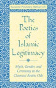 Title: The Poetics of Islamic Legitimacy: Myth, Gender, and Ceremony in the Classical Arabic Ode, Author: Suzanne Pinckney Stetkevych