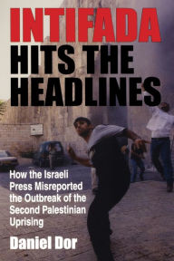 Title: Intifada Hits the Headlines: How the Israeli Press Misreported the Outbreak of the Second Palestinian Uprising, Author: Daniel Dor