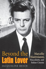 Title: Beyond the Latin Lover: Marcello Mastroianni, Masculinity, and Italian Cinema, Author: Jacqueline Reich