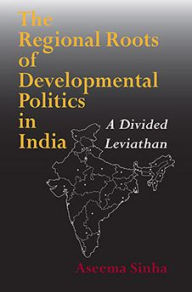 Title: The Regional Roots of Developmental Politics in India: A Divided Leviathan, Author: Aseema Sinha