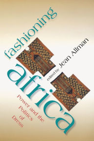 Title: Fashioning Africa: Power and the Politics of Dress / Edition 1, Author: Jean Allman