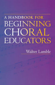 Title: A Handbook for Beginning Choral Educators, Author: Walter Lamble