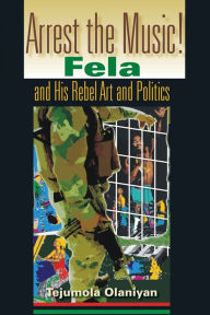 Title: Arrest the Music!: Fela and His Rebel Art and Politics / Edition 1, Author: Tejumola Olaniyan