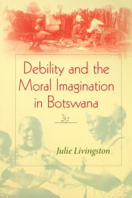 Title: Debility and the Moral Imagination in Botswana / Edition 1, Author: Julie Livingston