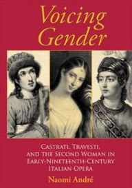 Title: Voicing Gender: Castrati, Travesti, and the Second Woman in Early-Nineteenth-Century Italian Opera, Author: Naomi Andr